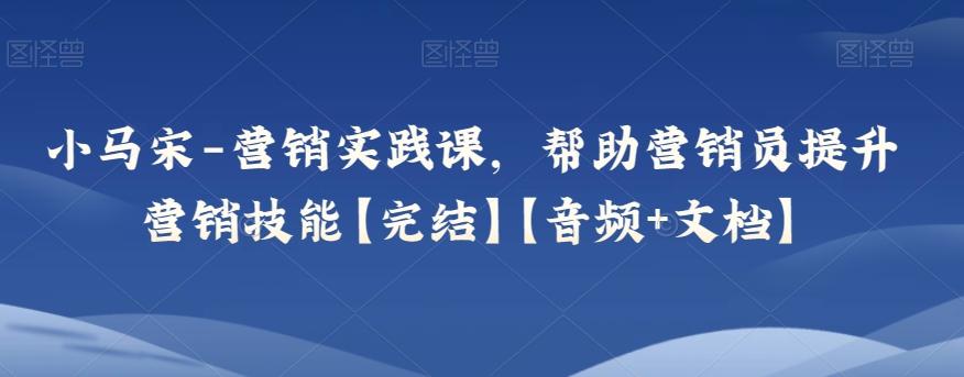 小马宋-营销实践课，帮助营销员提升营销技能【完结】【音频+文档】-Xiaobei云