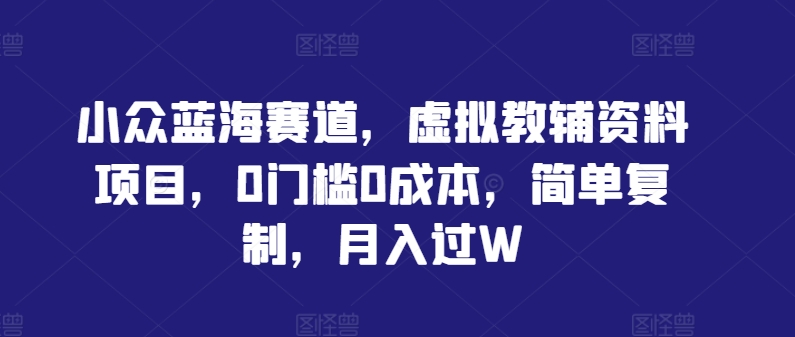 小众蓝海赛道，虚拟教辅资料项目，0门槛0成本，简单复制，月入过W【揭秘】-Xiaobei云