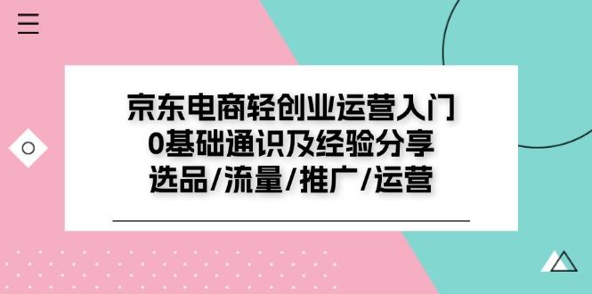 京东电商-轻创业运营入门0基础通识及经验分享：选品/流量/推广/运营-Xiaobei云