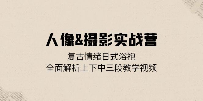 人像&摄影实战营：复古情绪日式浴袍，全面解析上下中三段教学视频-Xiaobei云