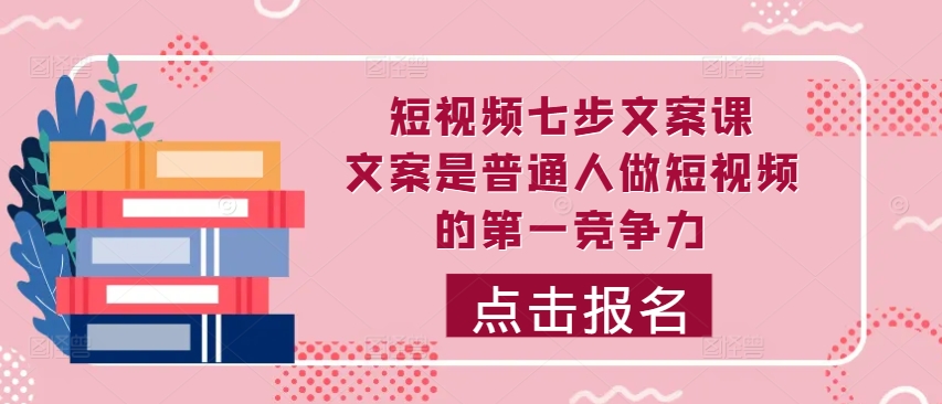 短视频七步文案课，文案是普通人做短视频的第一竞争力，如何写出划不走的文案-Xiaobei云