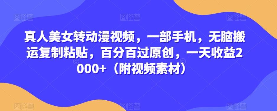 真人美女转动漫视频，一部手机，无脑搬运复制粘贴，百分百过原创，一天收益2000+（附视频素材）【揭秘】-Xiaobei云
