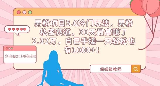 男粉项目5.0冷门玩法，男粉私密赛道，30天最高赚了2.32万，自己手搓一天轻松也有1000+【揭秘】-Xiaobei云