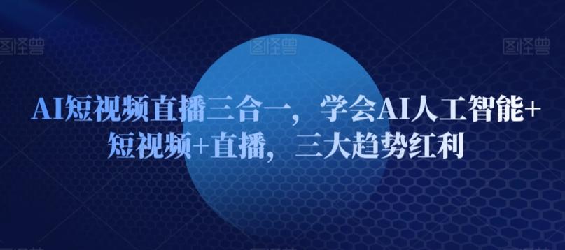 AI短视频直播三合一，学会AI人工智能+短视频+直播，三大趋势红利-Xiaobei云