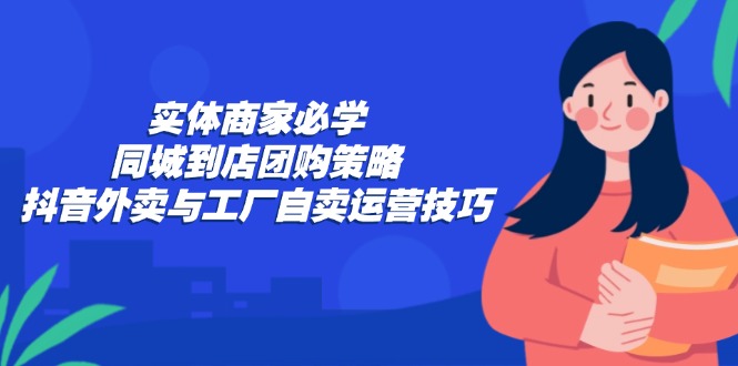 实体商家必学：同城到店团购策略：抖音外卖与工厂自卖运营技巧-Xiaobei云