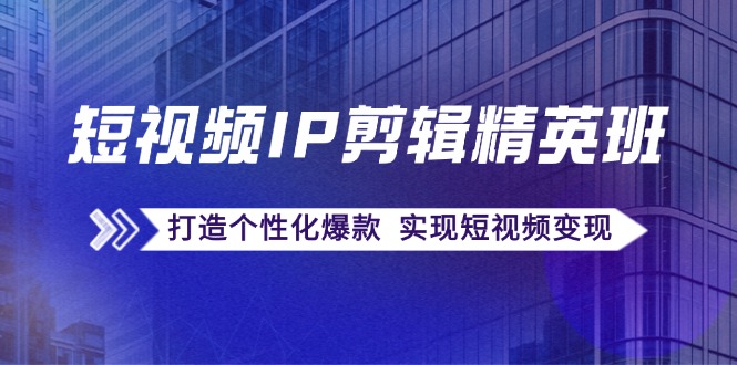 短视频IP剪辑精英班：复刻爆款秘籍，打造个性化爆款 实现短视频变现-Xiaobei云