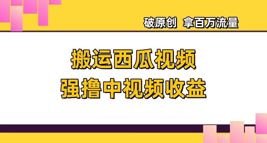 搬运西瓜视频强撸中视频收益，日赚600+破原创，拿百万流量【揭秘】-Xiaobei云