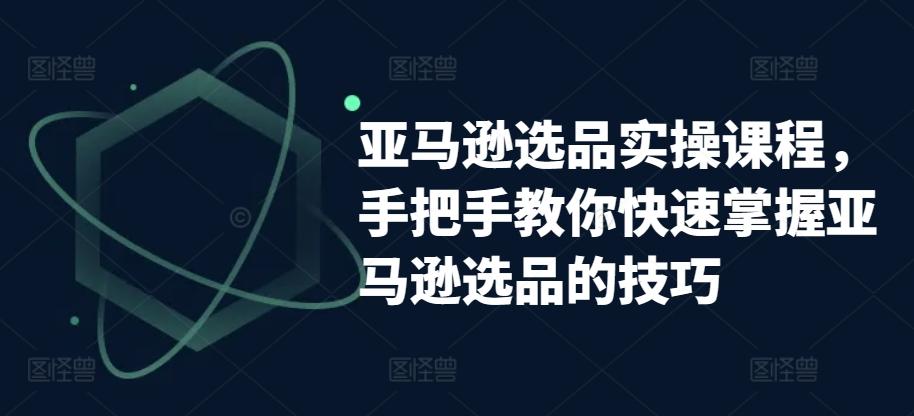 亚马逊选品实操课程，手把手教你快速掌握亚马逊选品的技巧-Xiaobei云