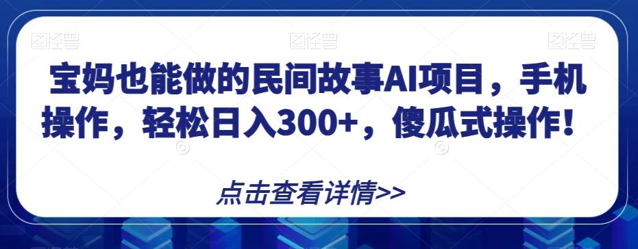 宝妈也能做的民间故事AI项目，手机操作，轻松日入300+，傻瓜式操作！【揭秘】-Xiaobei云
