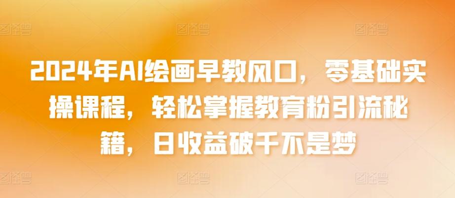 2024年AI绘画早教风口，零基础实操课程，轻松掌握教育粉引流秘籍，日收益破千不是梦【揭秘】-Xiaobei云