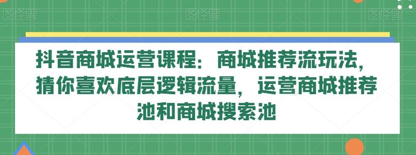 抖音商城运营课程：商城推荐流玩法，猜你喜欢底层逻辑流量，运营商城推荐池和商城搜索池-Xiaobei云