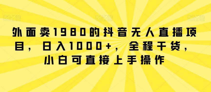 外面卖1980的抖音无人直播项目，日入1000+，全程干货，小白可直接上手操作【揭秘】-Xiaobei云