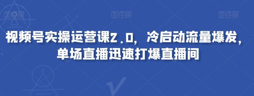 视频号实操运营课2.0，冷启动流量爆发，单场直播迅速打爆直播间-Xiaobei云