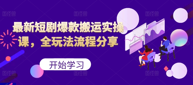 最新短剧爆款搬运实操课，全玩法流程分享(上)-Xiaobei云