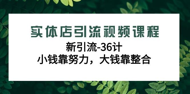 实体店引流视频课程，新引流-36计，小钱靠努力，大钱靠整合(48节-无水印)-Xiaobei云