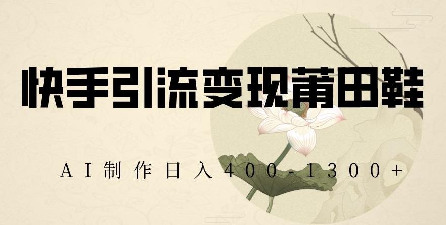 快手引流变现莆田鞋，AI制作日入400+【揭秘】-Xiaobei云
