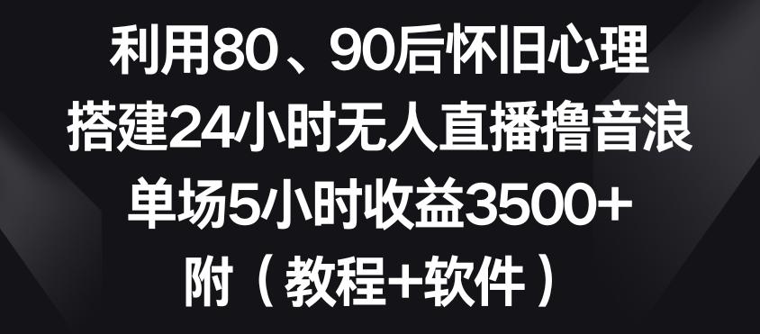 利用80、90后怀旧心理，搭建24小时无人直播撸音浪，单场5小时收益3500+(教程+软件)【揭秘】-Xiaobei云