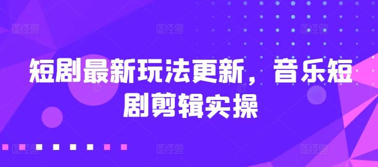 短剧最新玩法更新，音乐短剧剪辑实操【揭秘】-Xiaobei云