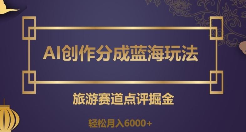 AI创作分成蓝海玩法，旅游赛道点评掘金，轻松月入6000+【揭秘】-Xiaobei云