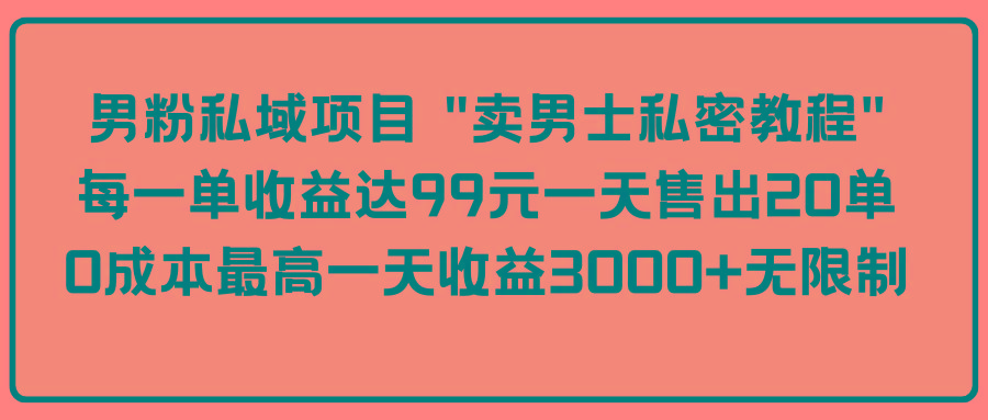 (9730期)男粉私域项目 “卖男士私密教程” 每一单收益达99元一天售出20单-Xiaobei云