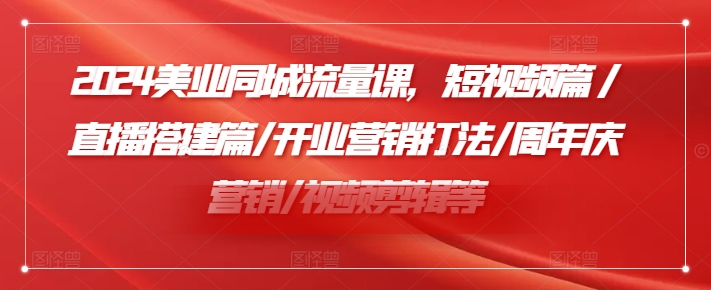 2024美业同城流量课，短视频篇 /直播搭建篇/开业营销打法/周年庆营销/视频剪辑等-Xiaobei云
