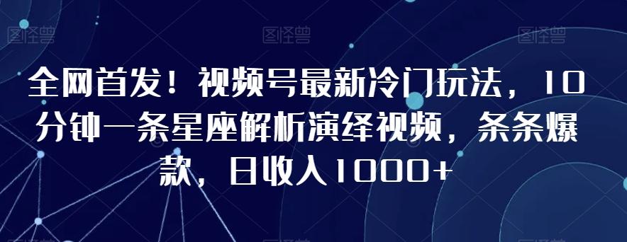 全网首发！视频号最新冷门玩法，10分钟一条星座解析演绎视频，条条爆款，日收入1000+【揭秘】-Xiaobei云