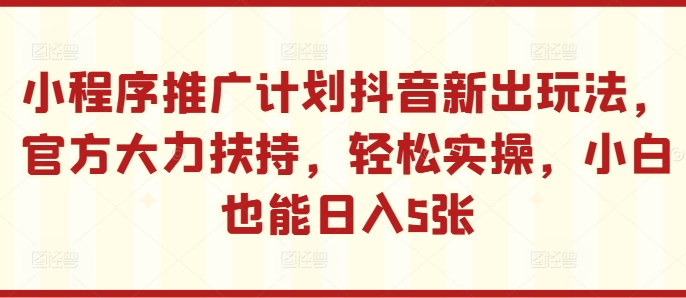 小程序推广计划抖音新出玩法，官方大力扶持，轻松实操，小白也能日入5张【揭秘】-Xiaobei云