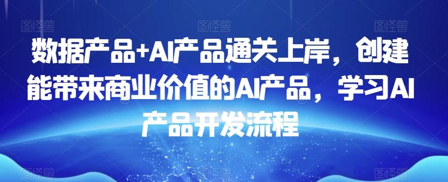 数据产品+AI产品通关上岸，创建能带来商业价值的AI产品，学习AI产品开发流程-Xiaobei云