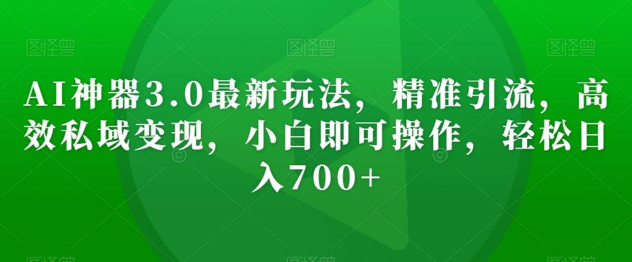 AI神器3.0最新玩法，精准引流，高效私域变现，小白即可操作，轻松日入700+【揭秘】-Xiaobei云