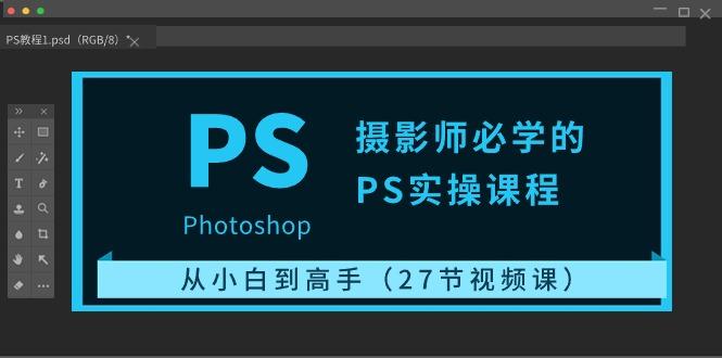 摄影师必学的PS实操课程：从小白到高手(27节视频课)-Xiaobei云